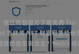 信任钱包官方下载免费 Trust Wallet 怎样将 NFT 财富租赁给他东说念主？Web3 经济模式认知